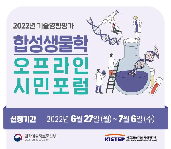 2022년 기술영향평가 합성생물학 오프라인 시민포럼 신청기간 2022년 6월 27일(월)~7월6일(수) 과학기술정보통신부 한국과학기술기획평가원