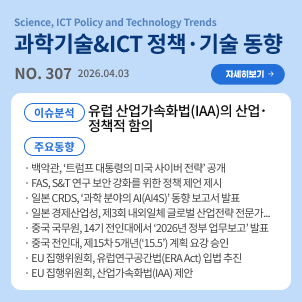 과학기술&ICT 정책·기술 동향 307호 목차: (이슈분석) 유럽 산업가속화법(IAA)의 산업정책적 함의 / (주요동향) 백악관, '트럼프 대통령의 미국 사이버 전략' 공개 등